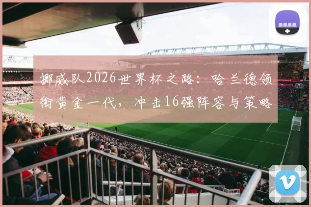 挪威队2026世界杯之路：哈兰德领衔黄金一代，冲击16强阵容与策略解析
