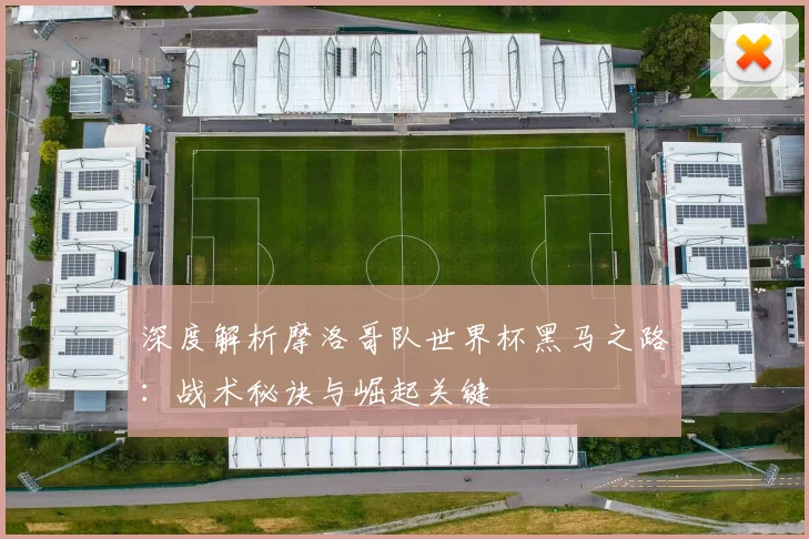 深度解析摩洛哥队世界杯黑马之路：战术秘诀与崛起关键