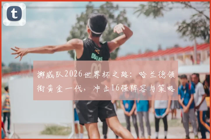 挪威队2026世界杯之路：哈兰德领衔黄金一代，冲击16强阵容与策略解析