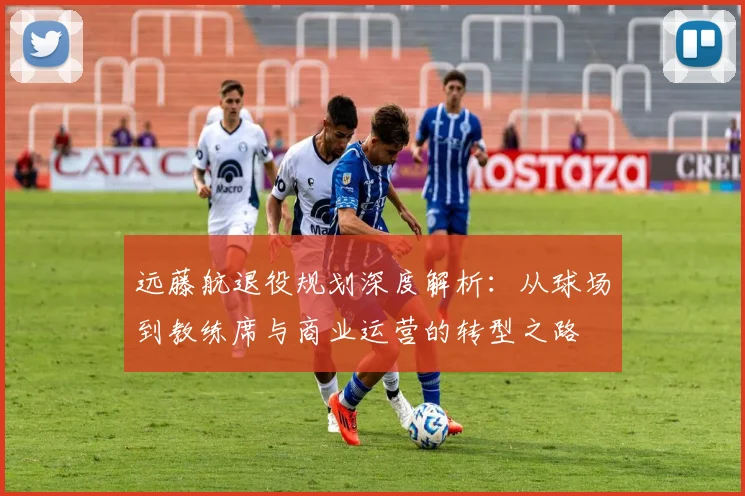 远藤航退役规划深度解析：从球场到教练席与商业运营的转型之路