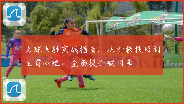 点球决胜实战指南：从扑救技巧到主罚心理，全面提升破门率