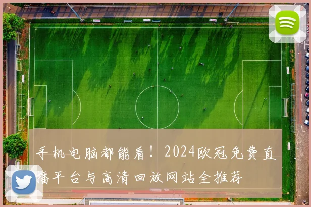 手机电脑都能看！2024欧冠免费直播平台与高清回放网站全推荐