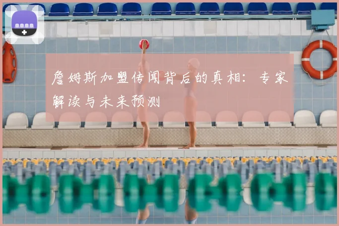 詹姆斯加盟传闻背后的真相：专家解读与未来预测