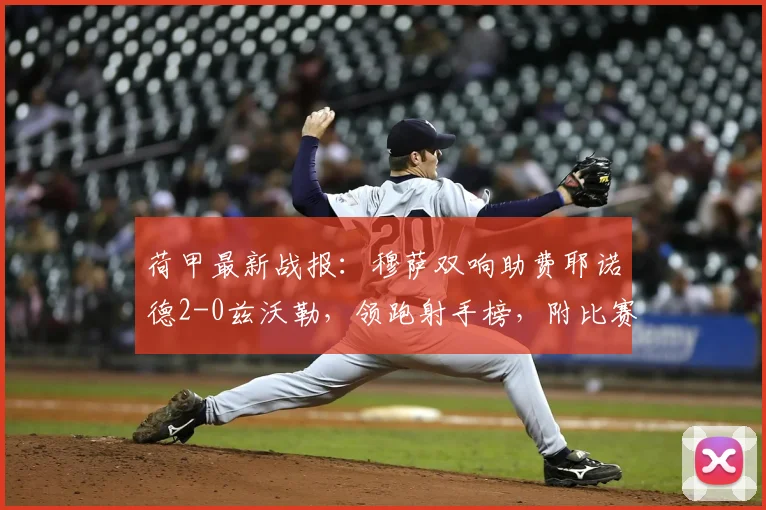 荷甲最新战报：穆萨双响助费耶诺德2-0兹沃勒，领跑射手榜，附比赛分析与集锦