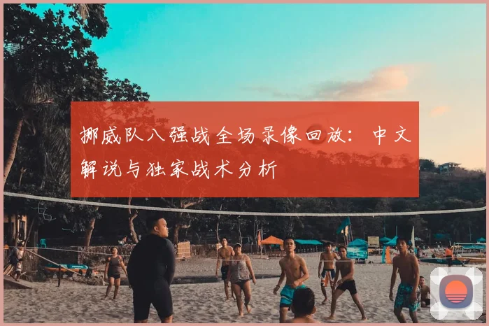 挪威队八强战全场录像回放：中文解说与独家战术分析