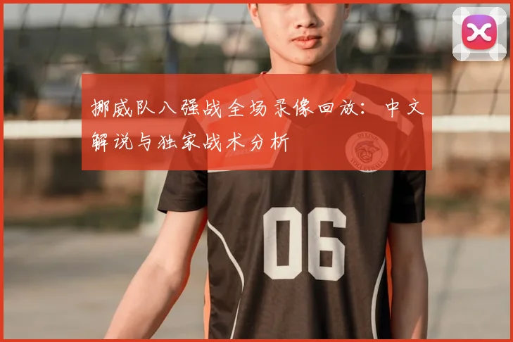 挪威队八强战全场录像回放：中文解说与独家战术分析