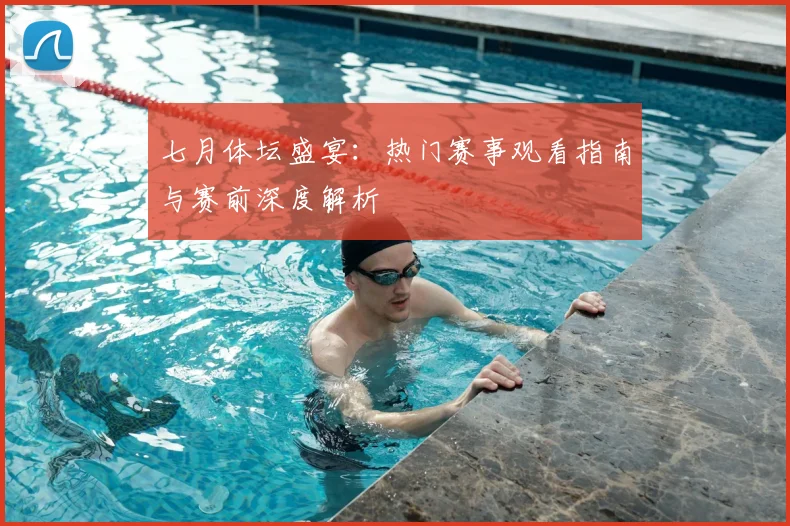 七月体坛盛宴:热门赛事观看指南与赛前深度解析