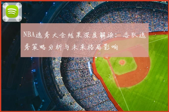 NBA选秀大会结果深度解读：各队选秀策略分析与未来格局影响